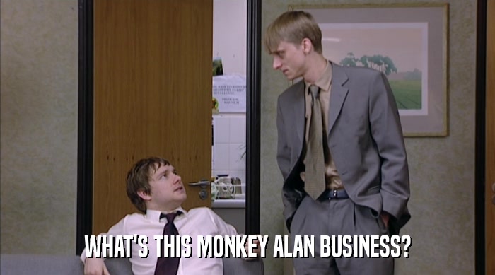 WHAT'S THIS MONKEY ALAN BUSINESS?  