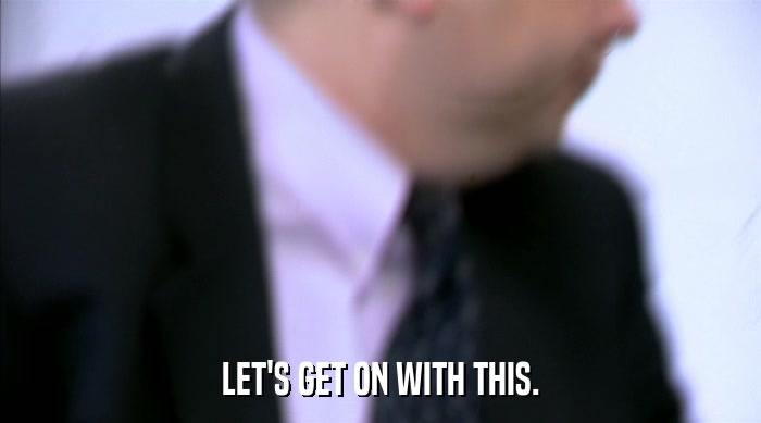LET'S GET ON WITH THIS.  