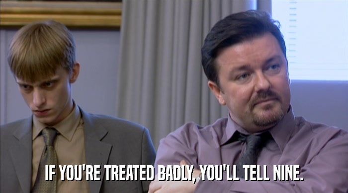 IF YOU'RE TREATED BADLY, YOU'LL TELL NINE.  