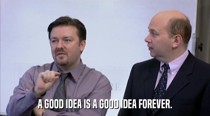 A GOOD IDEA IS A GOOD IDEA FOREVER.  