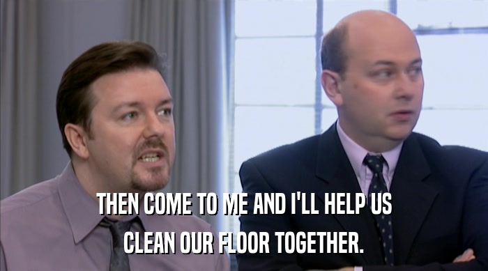 THEN COME TO ME AND I'LL HELP US CLEAN OUR FLOOR TOGETHER. 