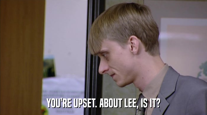 YOU'RE UPSET. ABOUT LEE, IS IT?  