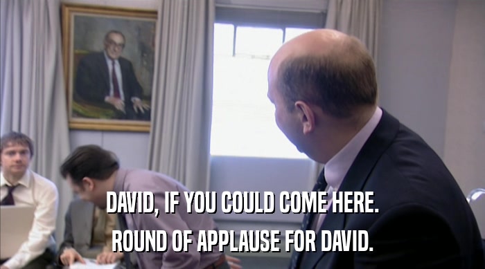 DAVID, IF YOU COULD COME HERE.
 ROUND OF APPLAUSE FOR DAVID. 