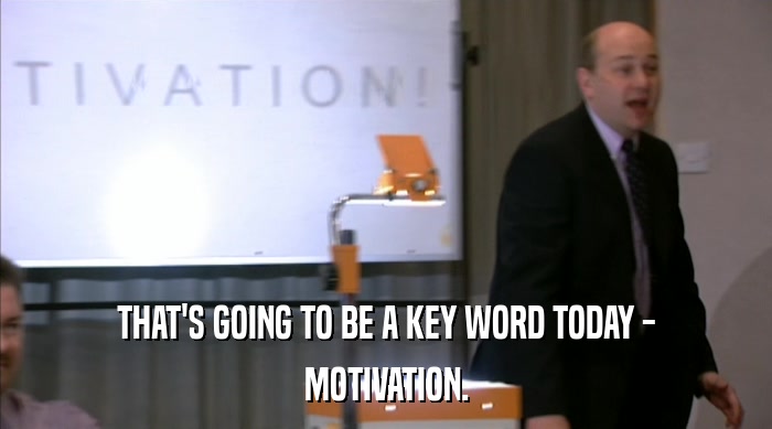 THAT'S GOING TO BE A KEY WORD TODAY - MOTIVATION. 