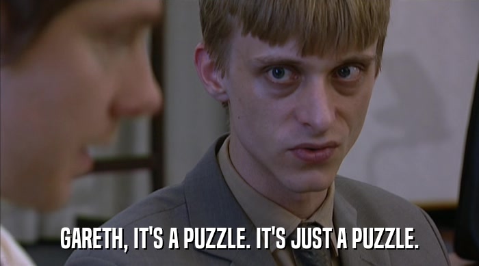 GARETH, IT'S A PUZZLE. IT'S JUST A PUZZLE.  