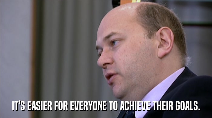 IT'S EASIER FOR EVERYONE TO ACHIEVE THEIR GOALS.  