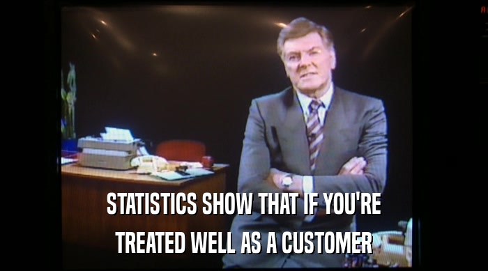 STATISTICS SHOW THAT IF YOU'RE TREATED WELL AS A CUSTOMER 