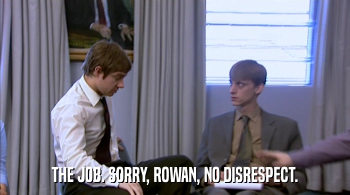 THE JOB. SORRY, ROWAN, NO DISRESPECT.  
