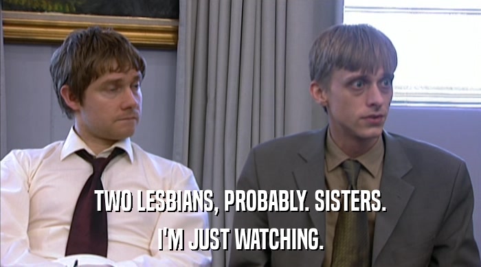 TWO LESBIANS, PROBABLY. SISTERS.
 I'M JUST WATCHING. 