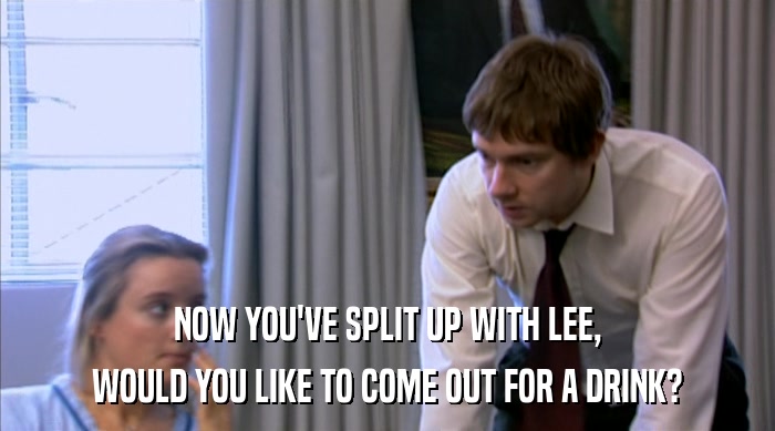 NOW YOU'VE SPLIT UP WITH LEE, WOULD YOU LIKE TO COME OUT FOR A DRINK? 