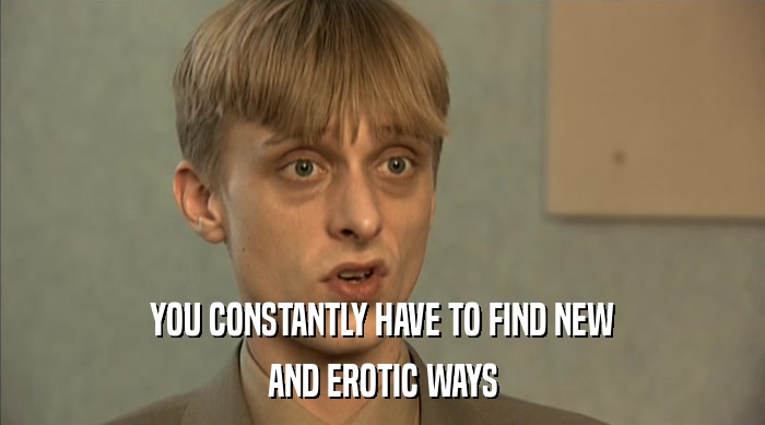 YOU CONSTANTLY HAVE TO FIND NEW AND EROTIC WAYS 