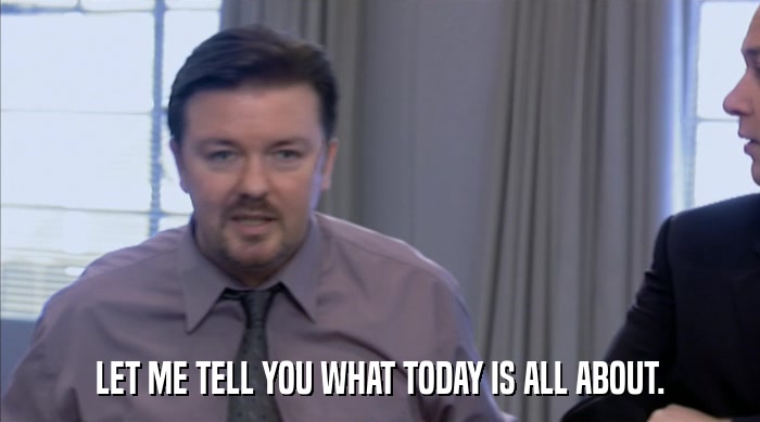 LET ME TELL YOU WHAT TODAY IS ALL ABOUT.  