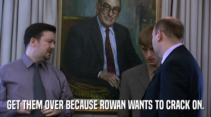 GET THEM OVER BECAUSE ROWAN WANTS TO CRACK ON.  