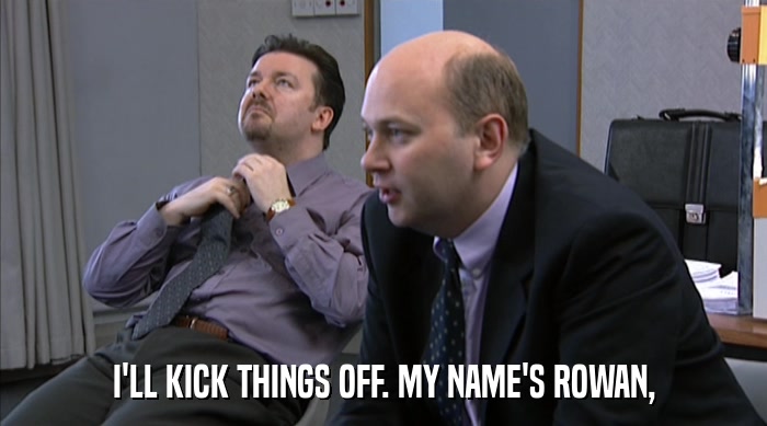 I'LL KICK THINGS OFF. MY NAME'S ROWAN,  