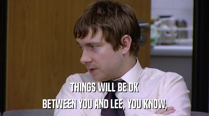 THINGS WILL BE OK
 BETWEEN YOU AND LEE, YOU KNOW, 