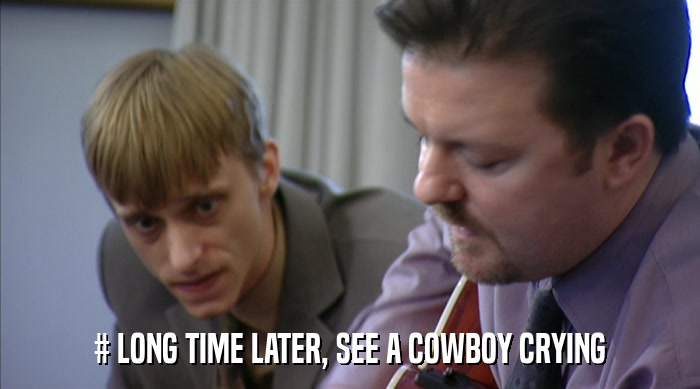 # LONG TIME LATER, SEE A COWBOY CRYING  