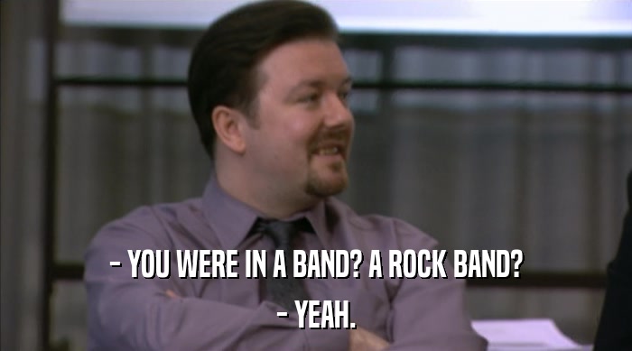 - YOU WERE IN A BAND? A ROCK BAND? - YEAH. 