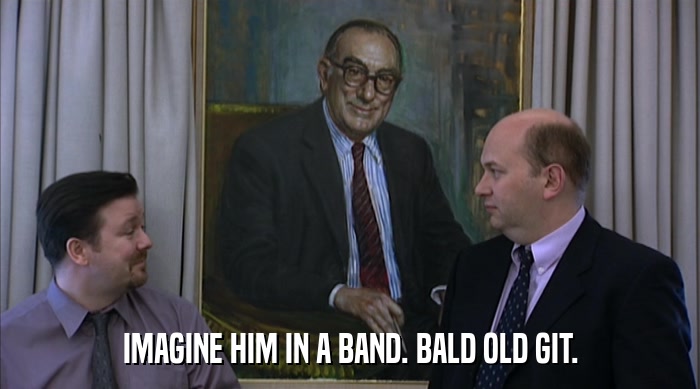 IMAGINE HIM IN A BAND. BALD OLD GIT.  