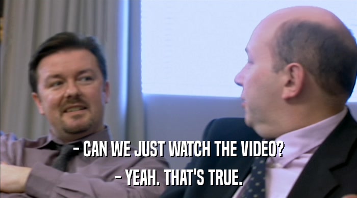 - CAN WE JUST WATCH THE VIDEO? - YEAH. THAT'S TRUE. 