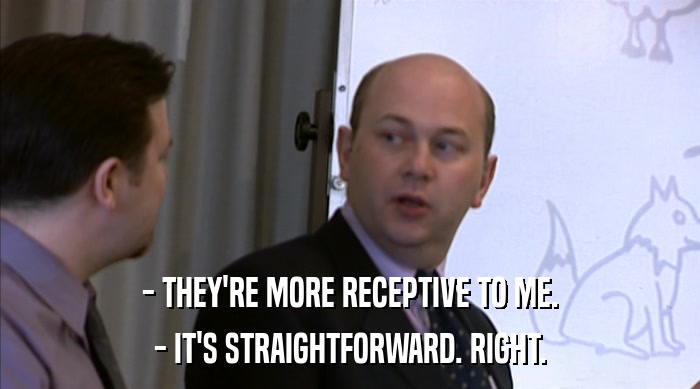 - THEY'RE MORE RECEPTIVE TO ME. - IT'S STRAIGHTFORWARD. RIGHT. 