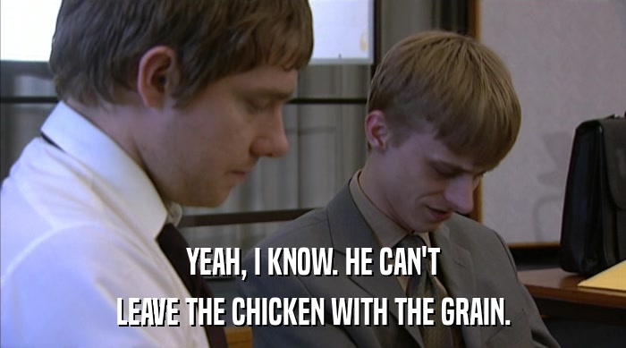 YEAH, I KNOW. HE CAN'T
 LEAVE THE CHICKEN WITH THE GRAIN. 
