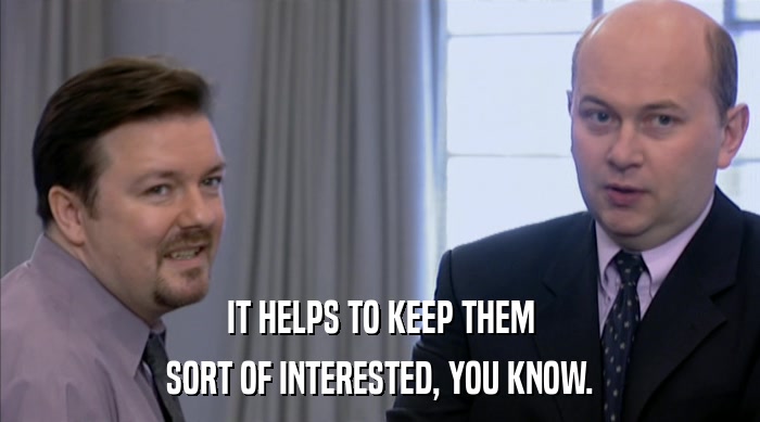 IT HELPS TO KEEP THEM SORT OF INTERESTED, YOU KNOW. 