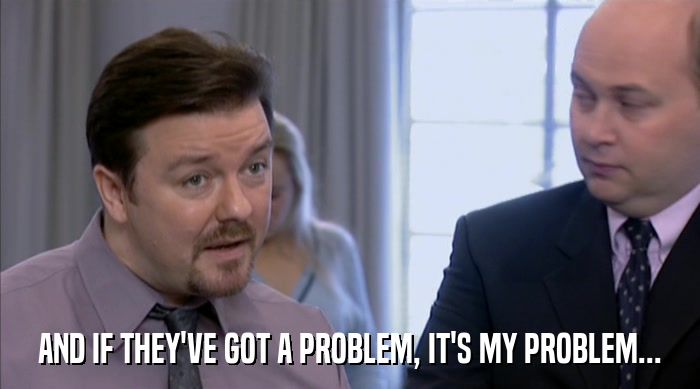 AND IF THEY'VE GOT A PROBLEM, IT'S MY PROBLEM...  