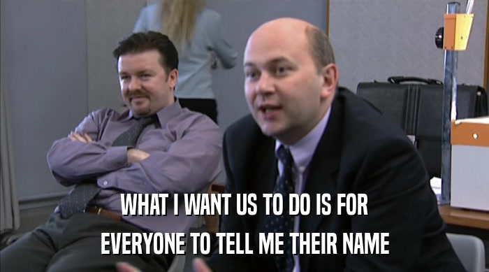 WHAT I WANT US TO DO IS FOR EVERYONE TO TELL ME THEIR NAME 