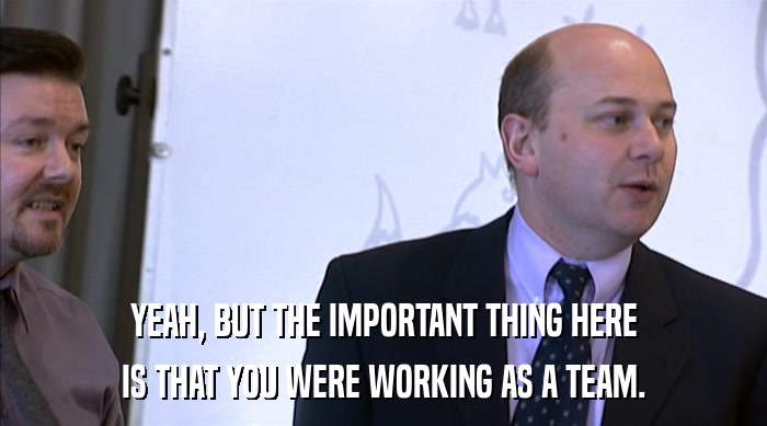 YEAH, BUT THE IMPORTANT THING HERE IS THAT YOU WERE WORKING AS A TEAM. 
