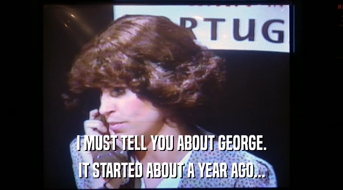 I MUST TELL YOU ABOUT GEORGE.
 IT STARTED ABOUT A YEAR AGO... 