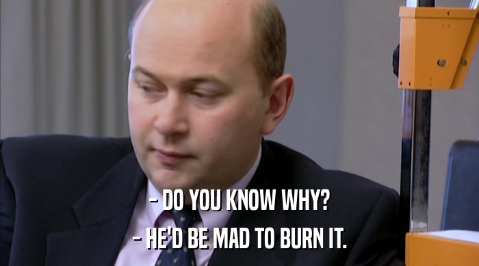 - DO YOU KNOW WHY? - HE'D BE MAD TO BURN IT. 