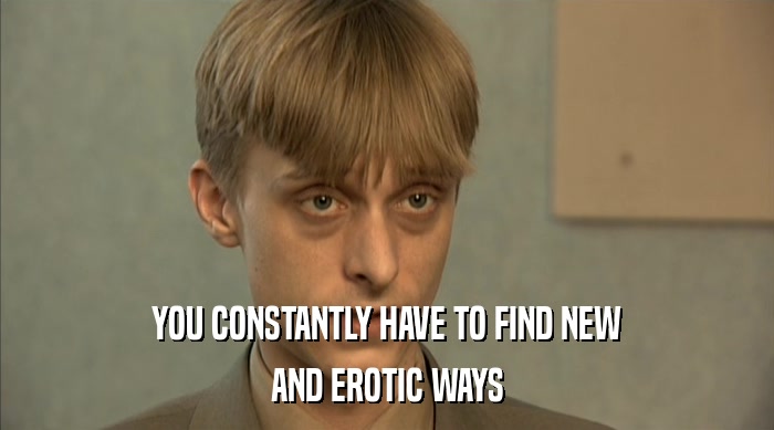 YOU CONSTANTLY HAVE TO FIND NEW AND EROTIC WAYS 