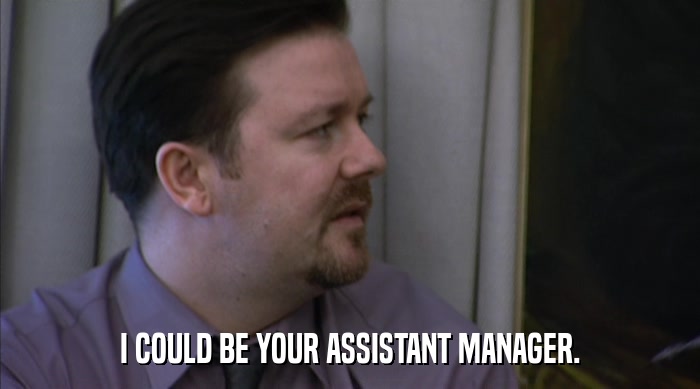 I COULD BE YOUR ASSISTANT MANAGER.  