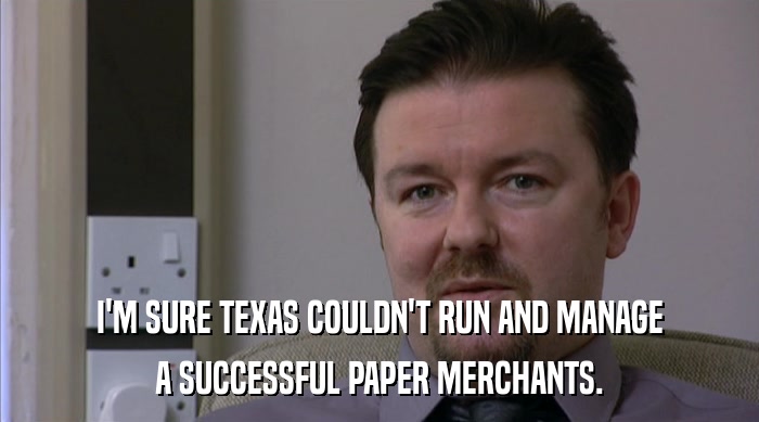 I'M SURE TEXAS COULDN'T RUN AND MANAGE
 A SUCCESSFUL PAPER MERCHANTS. 