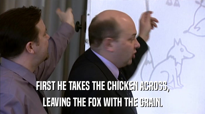 FIRST HE TAKES THE CHICKEN ACROSS, LEAVING THE FOX WITH THE GRAIN. 