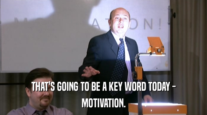 THAT'S GOING TO BE A KEY WORD TODAY - MOTIVATION. 