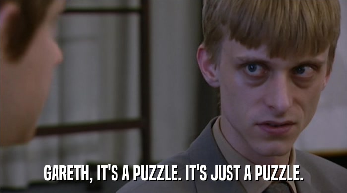 GARETH, IT'S A PUZZLE. IT'S JUST A PUZZLE.  