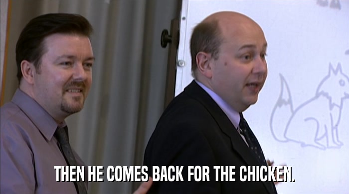 THEN HE COMES BACK FOR THE CHICKEN.  
