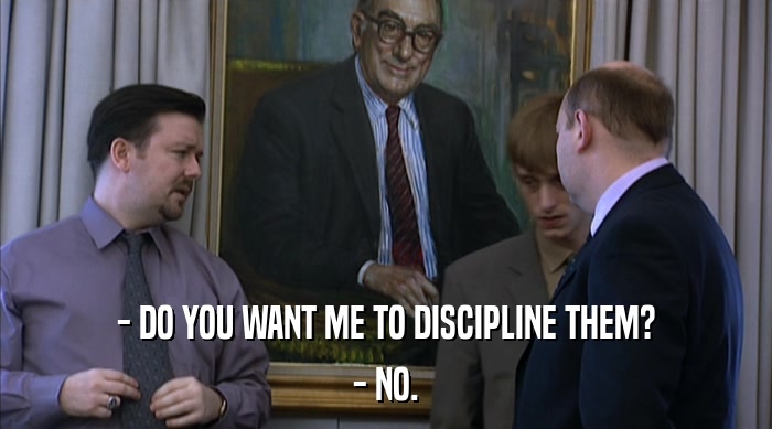 - DO YOU WANT ME TO DISCIPLINE THEM? - NO. 