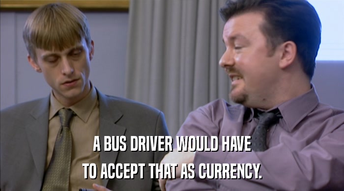 A BUS DRIVER WOULD HAVE
 TO ACCEPT THAT AS CURRENCY. 
