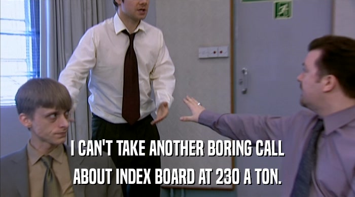 I CAN'T TAKE ANOTHER BORING CALL ABOUT INDEX BOARD AT 230 A TON. 