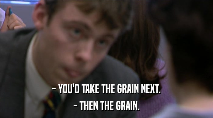 - YOU'D TAKE THE GRAIN NEXT. - THEN THE GRAIN. 