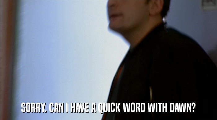 SORRY. CAN I HAVE A QUICK WORD WITH DAWN?  
