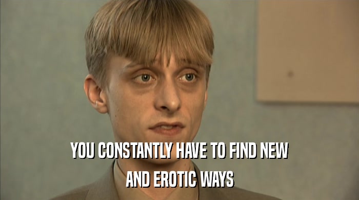 YOU CONSTANTLY HAVE TO FIND NEW AND EROTIC WAYS 