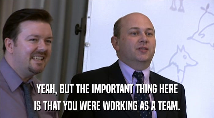 YEAH, BUT THE IMPORTANT THING HERE IS THAT YOU WERE WORKING AS A TEAM. 