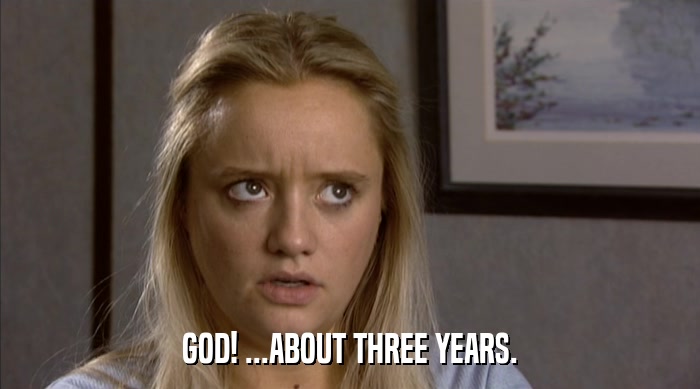 GOD! ...ABOUT THREE YEARS.  