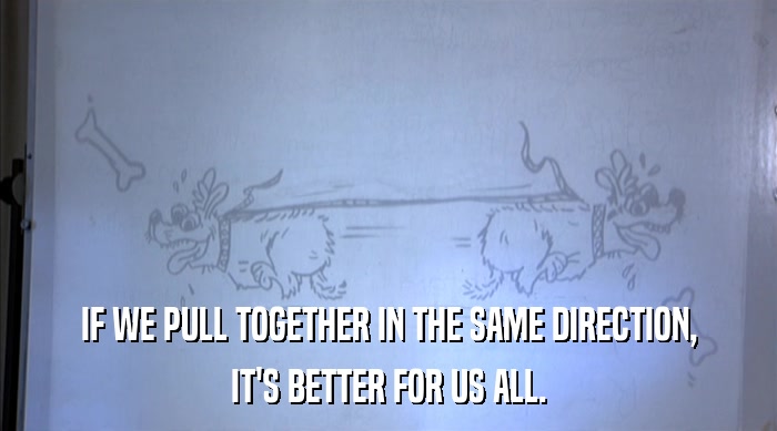 IF WE PULL TOGETHER IN THE SAME DIRECTION,
 IT'S BETTER FOR US ALL. 