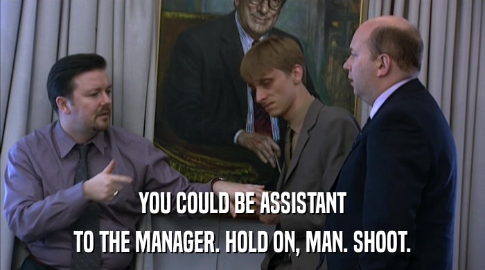 YOU COULD BE ASSISTANT TO THE MANAGER. HOLD ON, MAN. SHOOT. 