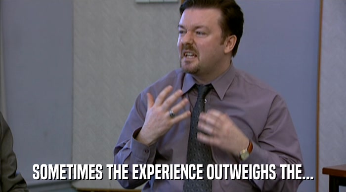 SOMETIMES THE EXPERIENCE OUTWEIGHS THE...  