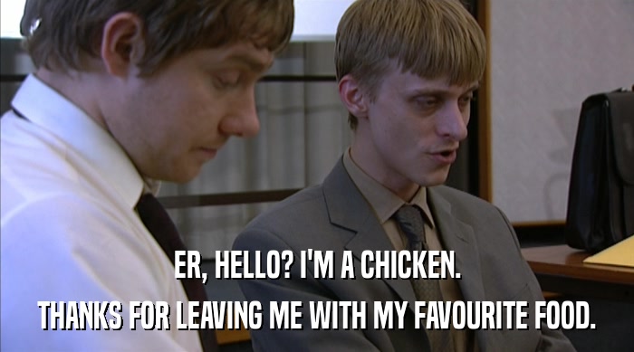 ER, HELLO? I'M A CHICKEN. THANKS FOR LEAVING ME WITH MY FAVOURITE FOOD. 